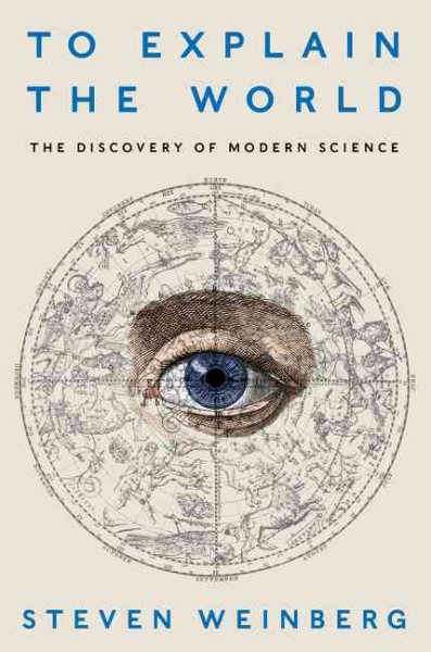 To Explain the World: The Discovery of Modern Science by Steven Weinberg