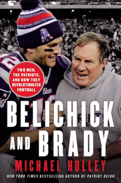 Belichick and Brady: Two Men, the Patriots, and How They Revolutionized Football by Michael Holley