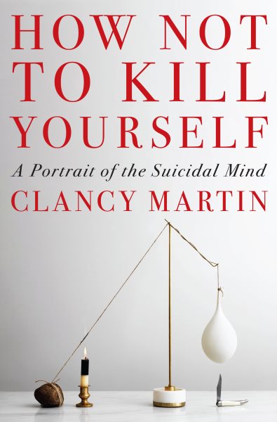 How Not To Kill Yourself by Clancy Martin