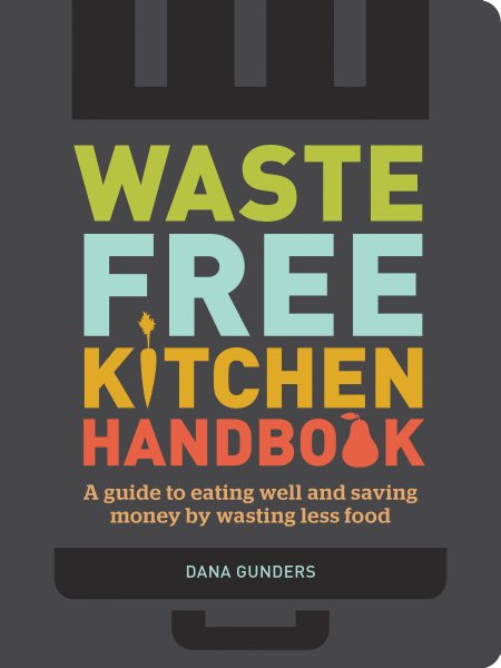 Waste-free kitchen handbook : guide to eating well and saving money by wasting less food / Dana Gunders