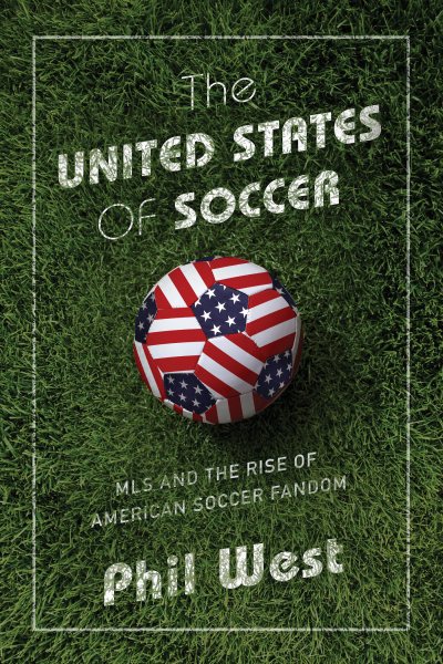 The United States of Soccer - MLS and the Rise of American Soccer Fandom by Phil West