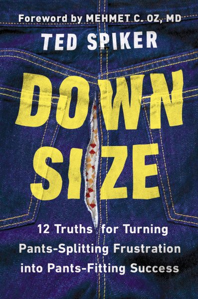 Down Size: 12 Truths for Turning Pants-Splitting Frustration Into Pants-Fitting Success by Ted Spiker; foreword by Mehmet C. Oz, MD